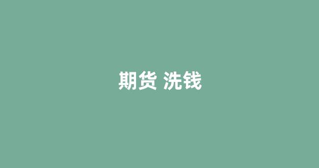 期货 洗钱(期货洗钱警察能查得到吗)_https://www.xzdzcjx.com_深交所_第1张